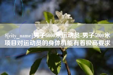 固原男子5000米运动员-男子5000米项目对运动员的身体机能有着极高要求