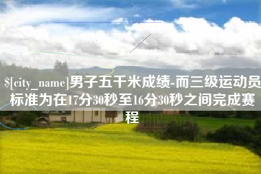 固原男子五千米成绩-而三级运动员标准为在17分30秒至16分30秒之间完成赛程