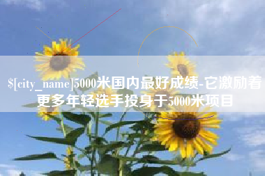 固原5000米国内最好成绩-它激励着更多年轻选手投身于5000米项目