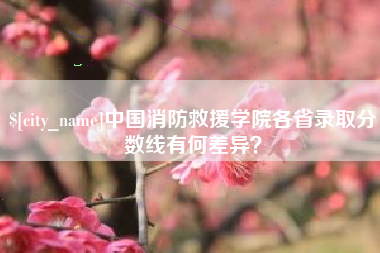 固原中国消防救援学院各省录取分数线有何差异？