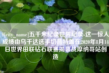 固原五千米纪录世界纪录-这一惊人成绩由乌干达选手切普特盖在2020年8月14日世界田联钻石联赛揭幕战摩纳哥站创造