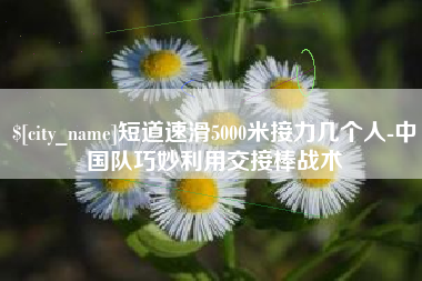 固原短道速滑5000米接力几个人-中国队巧妙利用交接棒战术