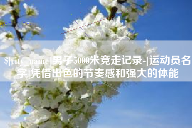 固原男子5000米竞走记录-[运动员名字]凭借出色的节奏感和强大的体能
