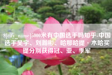 固原5000米有中国选手吗知乎-中国选手吴宇、刘瀚彬、哈那哈提·木哈买提分别获得冠、亚、季军