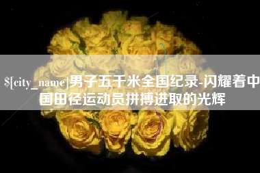 固原男子五千米全国纪录-闪耀着中国田径运动员拼搏进取的光辉