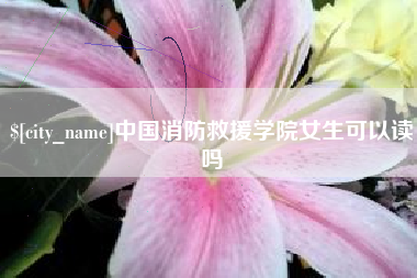 固原中国消防救援学院女生可以读吗