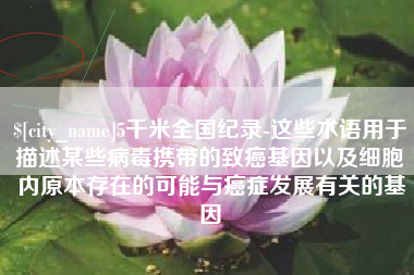 固原5千米全国纪录-这些术语用于描述某些病毒携带的致癌基因以及细胞内原本存在的可能与癌症发展有关的基因