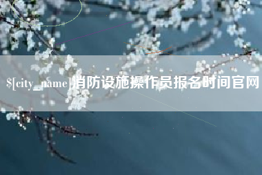 固原消防设施操作员报名时间官网