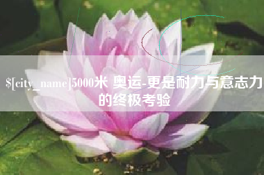 固原5000米 奥运-更是耐力与意志力的终极考验
