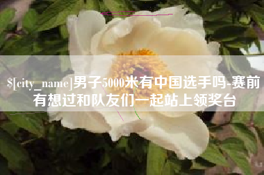 固原男子5000米有中国选手吗-赛前有想过和队友们一起站上领奖台