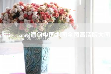固原缅甸中国地图全图高清版大图