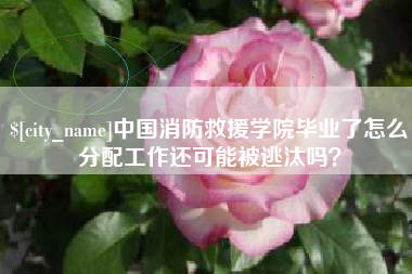 固原中国消防救援学院毕业了怎么分配工作还可能被逃汰吗？