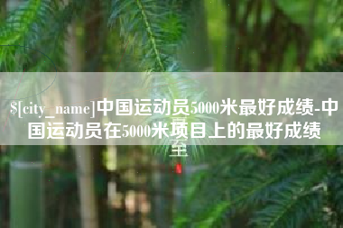 固原中国运动员5000米最好成绩-中国运动员在5000米项目上的最好成绩