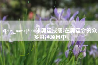 固原5000米奥运成绩-在奥运会的众多田径项目中