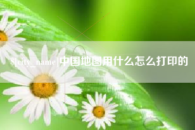 固原中国地图用什么怎么打印的