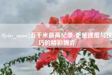 固原五千米最高纪录-更是速度与技巧的精彩博弈