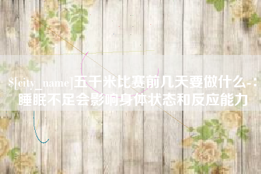 固原五千米比赛前几天要做什么-：睡眠不足会影响身体状态和反应能力