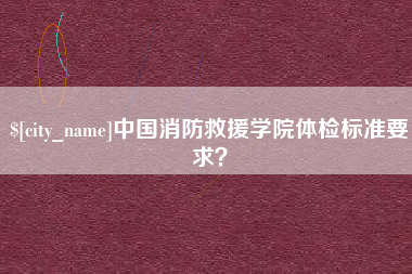 固原中国消防救援学院体检标准要求？