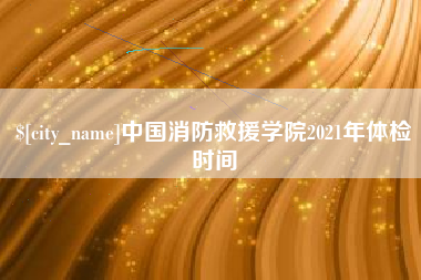 固原中国消防救援学院2021年体检时间