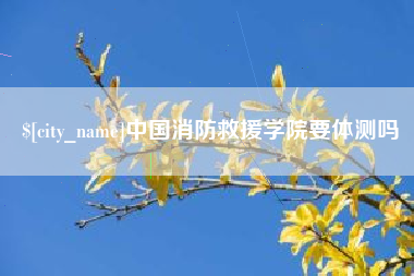 固原中国消防救援学院要体测吗