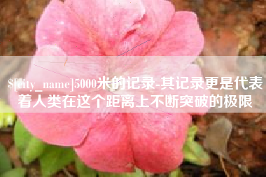 固原5000米的记录-其记录更是代表着人类在这个距离上不断突破的极限