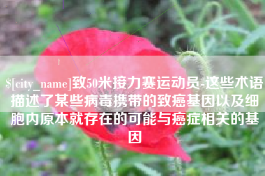 固原致50米接力赛运动员-这些术语描述了某些病毒携带的致癌基因以及细胞内原本就存在的可能与癌症相关的基因