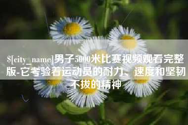 固原男子5000米比赛视频观看完整版-它考验着运动员的耐力、速度和坚韧不拔的精神