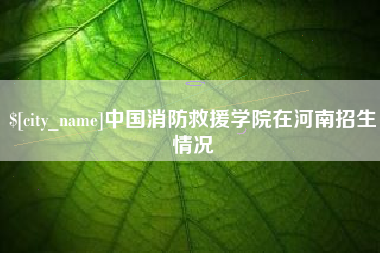固原中国消防救援学院在河南招生情况