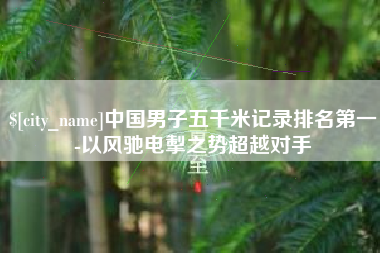 固原中国男子五千米记录排名第一-以风驰电掣之势超越对手