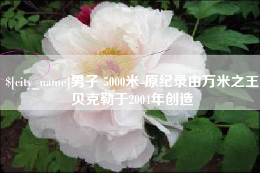 固原男子 5000米-原纪录由万米之王贝克勒于2004年创造