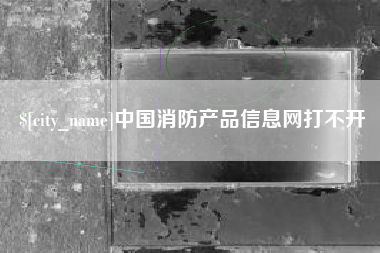 固原中国消防产品信息网打不开