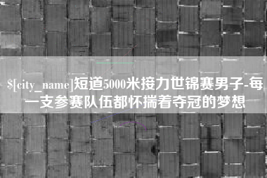 固原短道5000米接力世锦赛男子-每一支参赛队伍都怀揣着夺冠的梦想