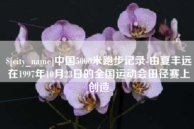 固原中国5000米跑步记录-由夏丰远在1997年10月23日的全国运动会田径赛上创造