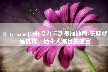固原50米接力运动员加油稿-无疑就是这样一场令人瞩目的盛宴