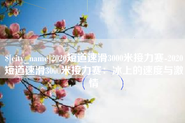 固原2020短道速滑3000米接力赛-2020短道速滑3000米接力赛：冰上的速度与激情