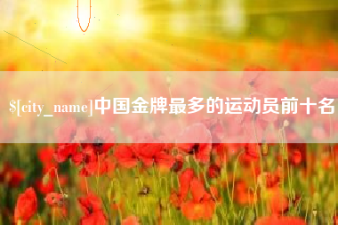 固原中国金牌最多的运动员前十名