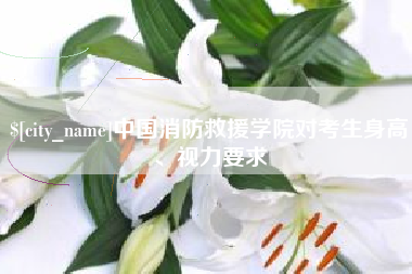 固原中国消防救援学院对考生身高、视力要求