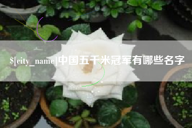 固原中国五千米冠军有哪些名字