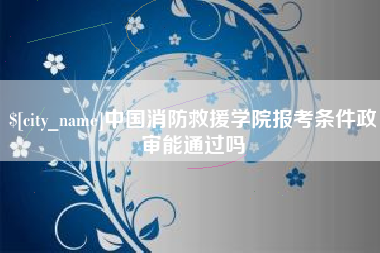 固原中国消防救援学院报考条件政审能通过吗