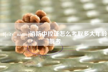固原消防中控证怎么考取多大年龄能考